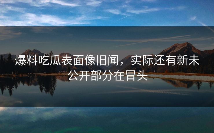 爆料吃瓜表面像旧闻,实际还有新未公开部分在冒头 爆料吃瓜表面像旧闻,实际还有新未公开部分在冒头