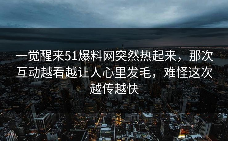 一觉醒来51爆料网突然热起来,那次互动越看越让人心里发毛,难怪这次越传越快 一觉醒来51爆料网突然热起来,那次互动越看越让人心里发毛,难怪这次越传越快