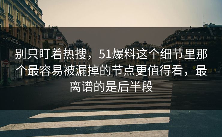 别只盯着热搜，51爆料这个细节里那个最容易被漏掉的节点更值得看，最离谱的是后半段